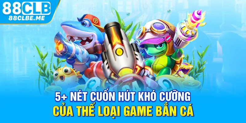 5+ nét cuốn hút khó cưỡng của thể loại game bắn cá