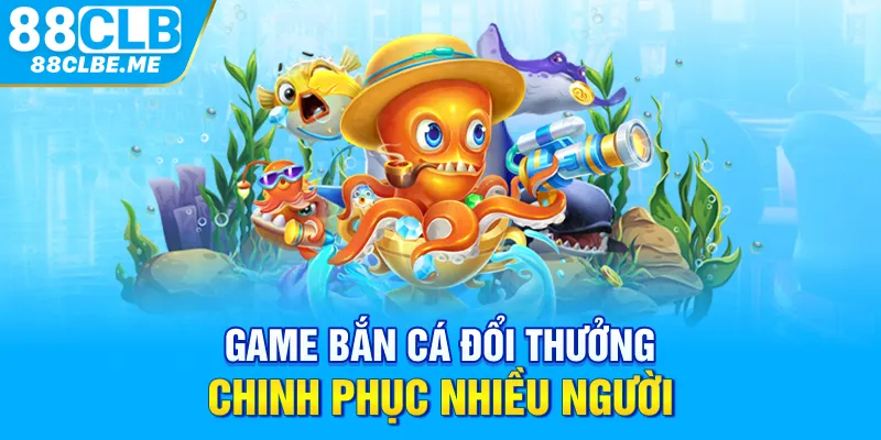 Game bắn cá đổi thưởng chinh phục nhiều người