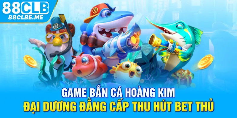 Game Bắn Cá Hoàng Kim - Đại Dương Đẳng Cấp Thu Hút Bet Thủ