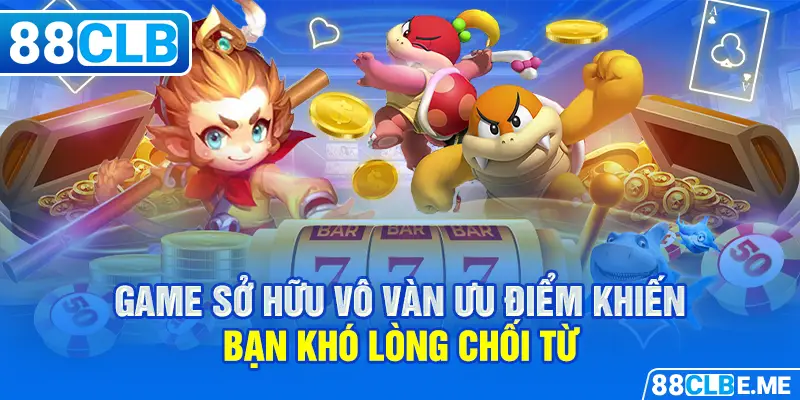 Game sở hữu vô vàn ưu điểm khiến bạn khó lòng chối từ